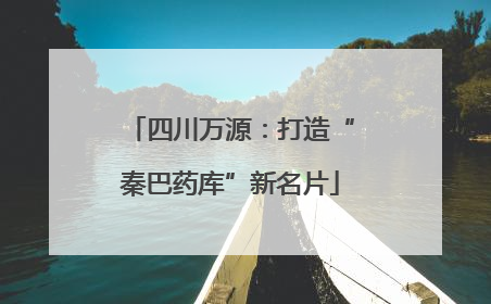 四川万源：打造“秦巴药库”新名片