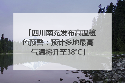 四川南充发布高温橙色预警：预计多地最高气温将升至38℃