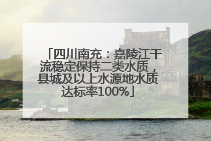 四川南充：嘉陵江干流稳定保持二类水质，县城及以上水源地水质达标率100%