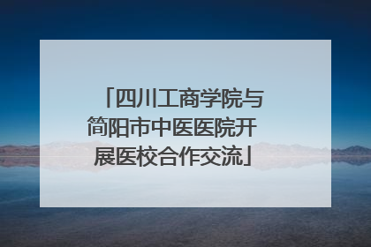 四川工商学院与简阳市中医医院开展医校合作交流