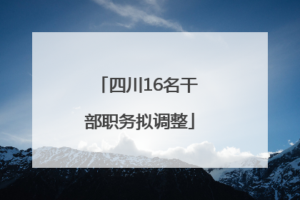 四川16名干部职务拟调整
