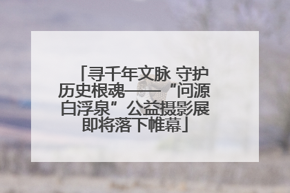 寻千年文脉 守护历史根魂——“问源白浮泉”公益摄影展即将落下帷幕