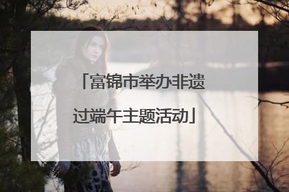 富锦市举办非遗过端午主题活动