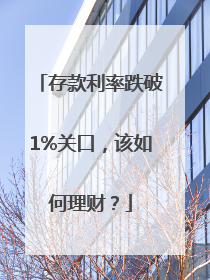 存款利率跌破1%关口，该如何理财？