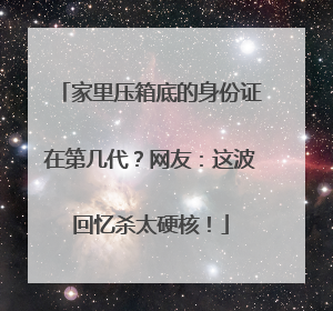 家里压箱底的身份证在第几代？网友：这波回忆杀太硬核！