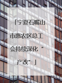 宁夏石嘴山市惠农区总工会持续深化“产改”
