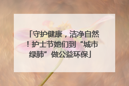 守护健康，洁净自然！护士节她们到“城市绿肺”做公益环保