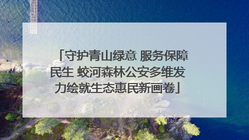 守护青山绿意 服务保障民生 蛟河森林公安多维发力绘就生态惠民新画卷