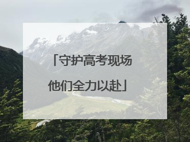 守护高考现场 他们全力以赴