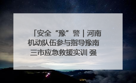 安全“豫”警｜河南机动队伍参与指导豫南三市应急救援实训 强化协同作战效能