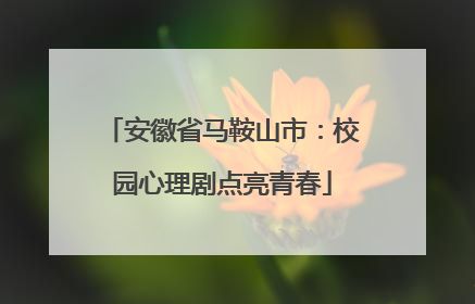 安徽省马鞍山市：校园心理剧点亮青春