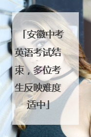 安徽中考英语考试结束，多位考生反映难度适中