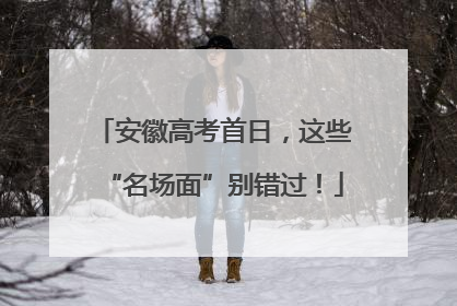 安徽高考首日，这些“名场面”别错过！
