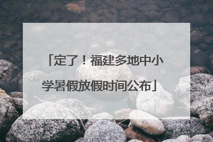 定了！福建多地中小学暑假放假时间公布