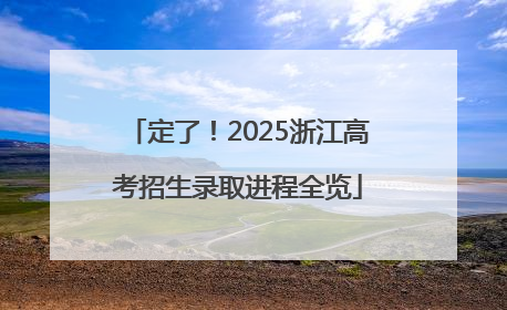 定了！2025浙江高考招生录取进程全览