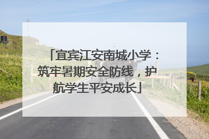 宜宾江安南城小学：筑牢暑期安全防线，护航学生平安成长