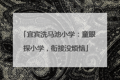 宜宾洗马池小学：童眼探小学，衔接没烦恼
