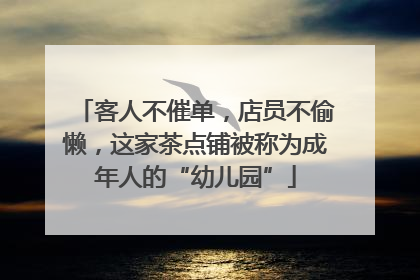 客人不催单，店员不偷懒，这家茶点铺被称为成年人的“幼儿园”