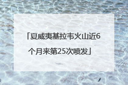 夏威夷基拉韦火山近6个月来第25次喷发