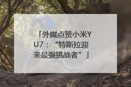 外媒点赞小米YU7：“特斯拉迎来最强挑战者”