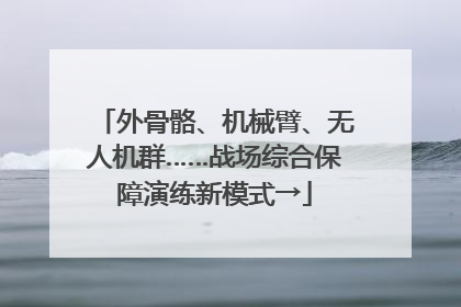 外骨骼、机械臂、无人机群……战场综合保障演练新模式→