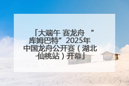 大端午 赛龙舟 “库姆巴特”2025年中国龙舟公开赛（湖北·仙桃站）开幕