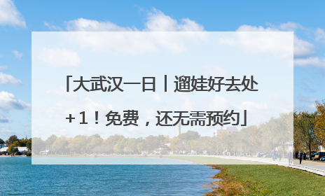 大武汉一日︱遛娃好去处＋1！免费，还无需预约