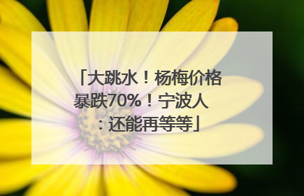 大跳水！杨梅价格暴跌70%！宁波人：还能再等等