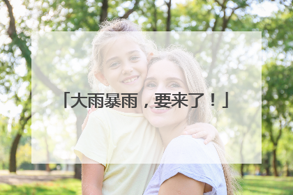 大雨暴雨，要来了！