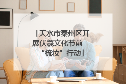 天水市秦州区开展伏羲文化节前 “梳妆”行动