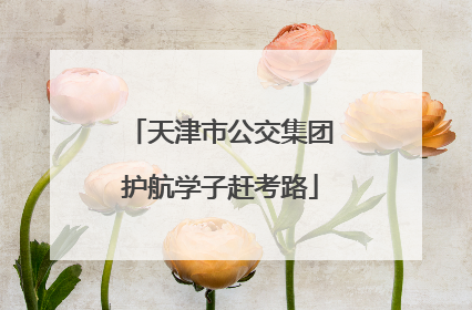 天津市公交集团护航学子赶考路
