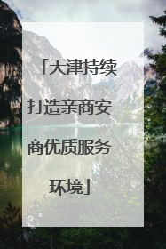天津持续打造亲商安商优质服务环境