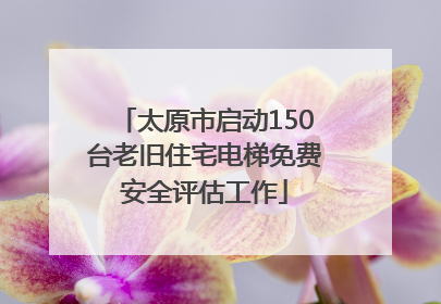 太原市启动150台老旧住宅电梯免费安全评估工作