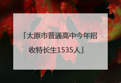 太原市普通高中今年招收特长生1535人
