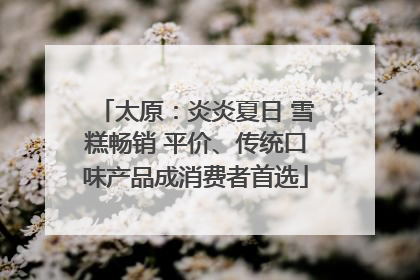 太原：炎炎夏日 雪糕畅销 平价、传统口味产品成消费者首选