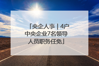 央企人事｜4户中央企业7名领导人员职务任免