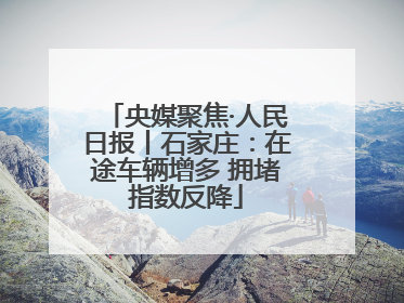 央媒聚焦·人民日报丨石家庄：在途车辆增多 拥堵指数反降