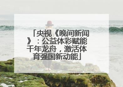 央视《晚间新闻》：公益体彩赋能千年龙舟，激活体育强国新动能