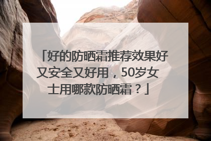 好的防晒霜推荐效果好又安全又好用，50岁女士用哪款防晒霜？