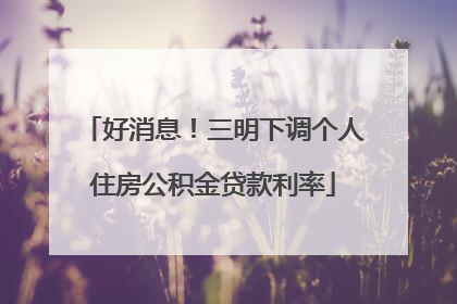 好消息！三明下调个人住房公积金贷款利率