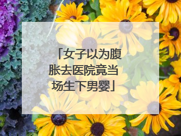 女子以为腹胀去医院竟当场生下男婴