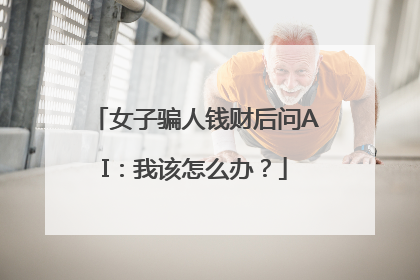 女子骗人钱财后问AI：我该怎么办？