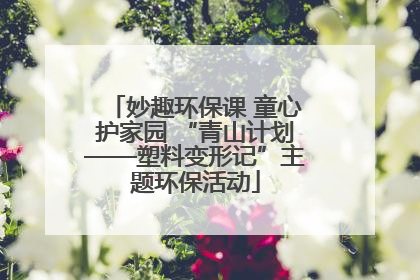 妙趣环保课 童心护家园 “青山计划——塑料变形记”主题环保活动