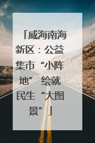 威海南海新区：公益集市“小阵地” 绘就民生“大图景”
