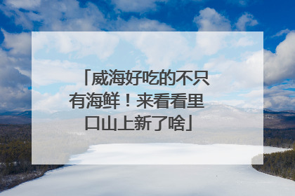 威海好吃的不只有海鲜！来看看里口山上新了啥