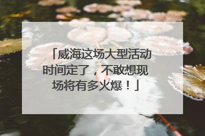 威海这场大型活动时间定了，不敢想现场将有多火爆！