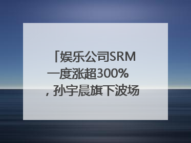 娱乐公司SRM一度涨超300%，孙宇晨旗下波场拟“借壳上市”