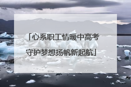 心系职工情暖中高考 守护梦想扬帆新起航