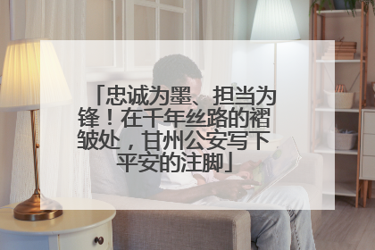 忠诚为墨、担当为锋！在千年丝路的褶皱处，甘州公安写下平安的注脚