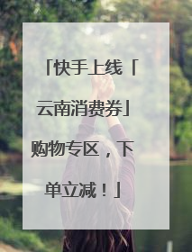 快手上线「云南消费券」购物专区，下单立减！